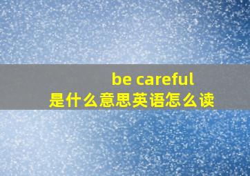 be careful是什么意思英语怎么读